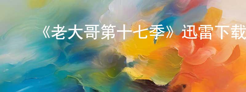 ﻿陈飞跃发布﻿《老大哥第十七季》迅雷下载/在线观看-选秀综艺-美剧天堂